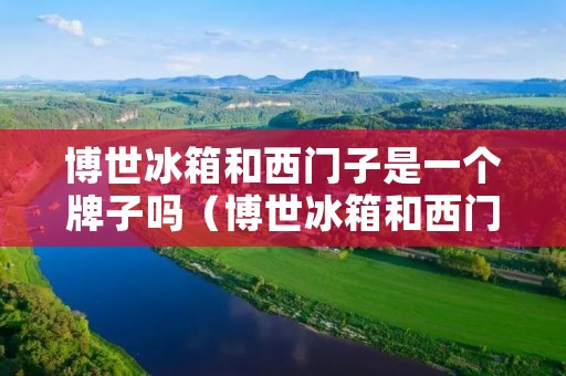 博世冰箱和西门子是一个牌子吗（博世冰箱和西门子是一个牌子吗）