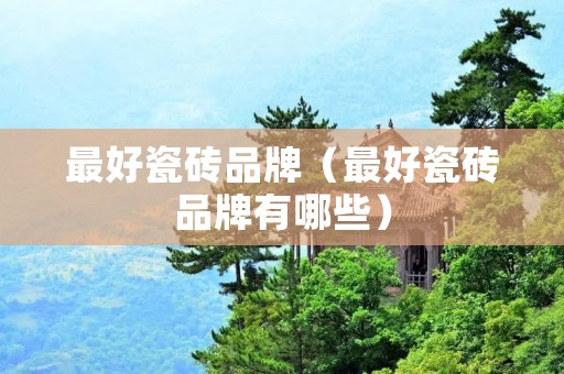最好瓷砖品牌(最好瓷砖品牌有哪些) 最好瓷砖品牌(最好瓷砖品牌有哪些)