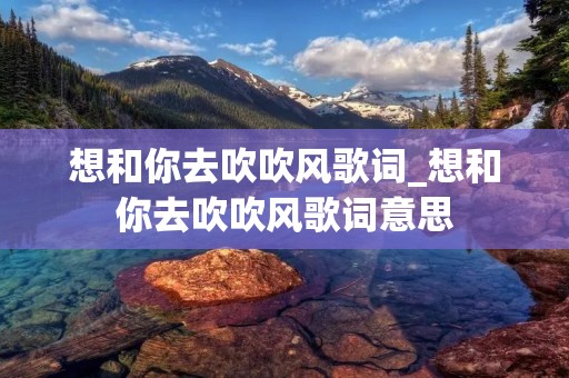 想和你去吹吹风歌词_想和你去吹吹风歌词意思