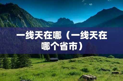 一线天在哪(一线天在哪个省市) 一线天在哪(一线天在哪个省市)