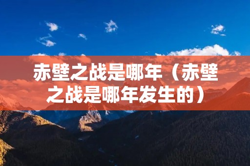 赤壁之战是哪年(赤壁之战是哪年发生的) 赤壁之战是哪年(赤壁之战是哪年发生的)