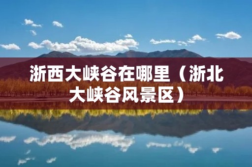 浙西大峡谷在哪里(浙北大峡谷风景区) 浙西大峡谷在哪里(浙北大峡谷风景区)