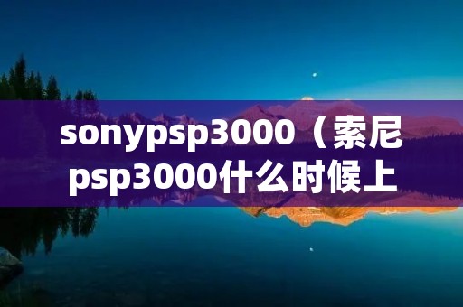 sonypsp3000(索尼psp3000什么时候上市的) sonypsp3000(索尼psp3000什么时候上市的)