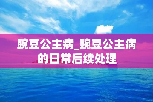 豌豆公主病_豌豆公主病的日常后续处理