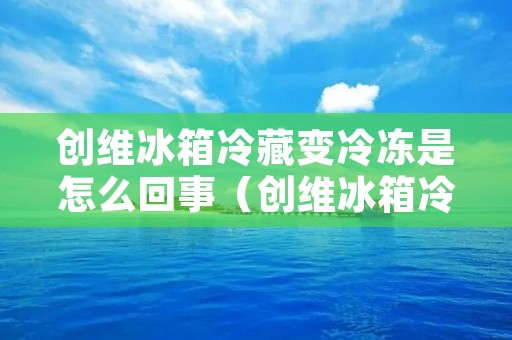 创维冰箱冷藏变冷冻是怎么回事（创维冰箱冷藏室结冰是什么原因）