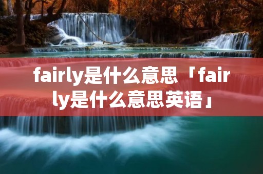 fairly是什么意思「fairly是什么意思英语」