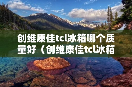 创维康佳tcl冰箱哪个质量好（创维康佳tcl冰箱哪个质量好点）