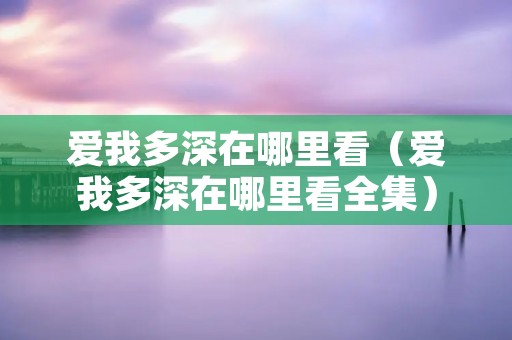 爱我多深在哪里看（爱我多深在哪里看全集）
