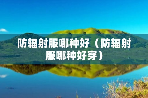 防辐射服哪种好(防辐射服哪种好穿) 防辐射服哪种好(防辐射服哪种好穿)