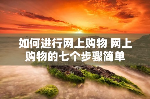 如何进行网上购物 网上购物的七个步骤简单