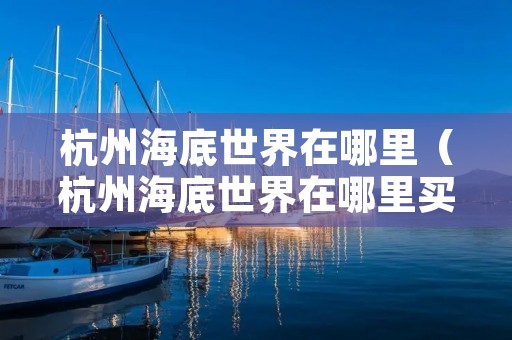 杭州海底世界在哪里(杭州海底世界在哪里买票) 杭州海底世界在哪里(杭州海底世界在哪里买票)