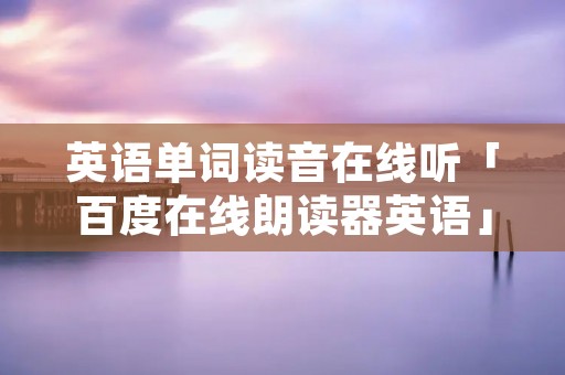 英语单词读音在线听「百度在线朗读器英语」 英语单词读音在线听「百度在线朗读器英语」