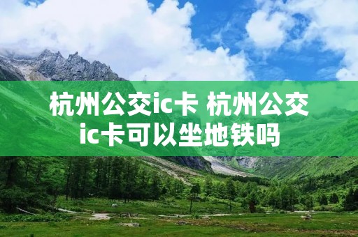 杭州公交ic卡 杭州公交ic卡可以坐地铁吗 杭州公交ic卡 杭州公交ic卡可以坐地铁吗