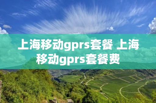 上海移动gprs套餐 上海移动gprs套餐费 上海移动gprs套餐 上海移动gprs套餐费