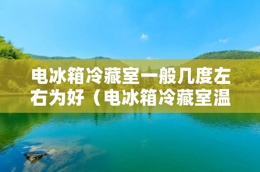 电冰箱冷藏室一般几度左右为好（电冰箱冷藏室温度怎么调）