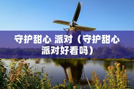 守护甜心 派对（守护甜心派对好看吗）