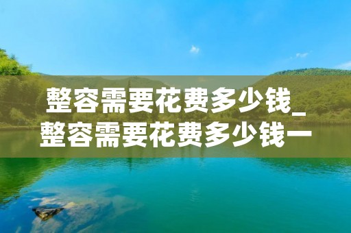整容需要花费多少钱_整容需要花费多少钱一次