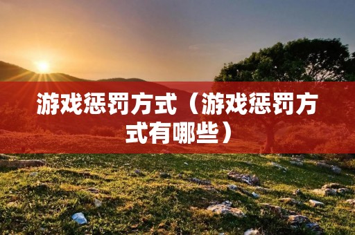 游戏惩罚方式(游戏惩罚方式有哪些) 游戏惩罚方式(游戏惩罚方式有哪些)