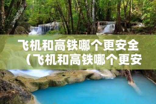 飞机和高铁哪个更安全（飞机和高铁哪个更安全?）
