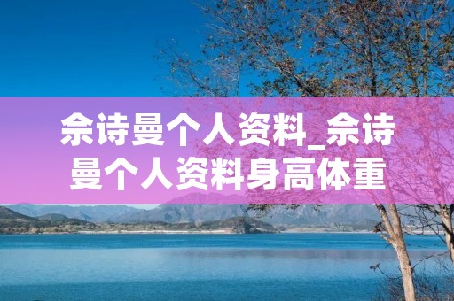 佘诗曼个人资料_佘诗曼个人资料身高体重