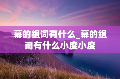 幕的组词有什么_幕的组词有什么小度小度