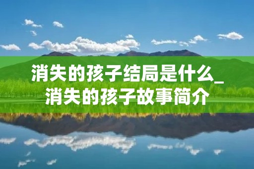 消失的孩子结局是什么_消失的孩子故事简介