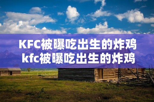 KFC被曝吃出生的炸鸡 kfc被曝吃出生的炸鸡怎么办视频