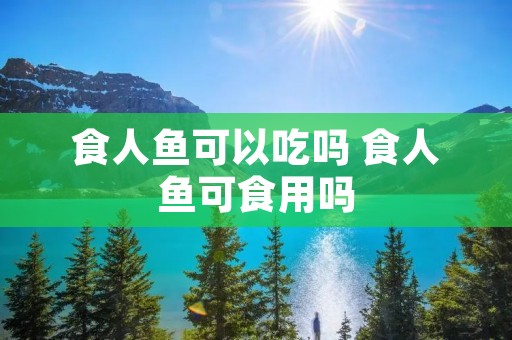 食人鱼可以吃吗 食人鱼可食用吗