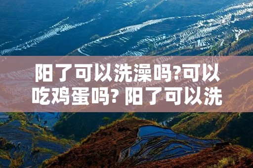 阳了可以洗澡吗?可以吃鸡蛋吗? 阳了可以洗澡吗可以吃鸡蛋吗
