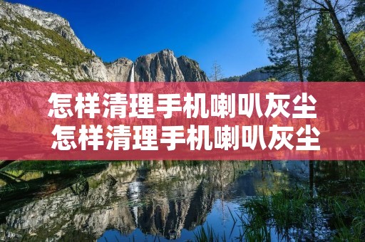 怎样清理手机喇叭灰尘 怎样清理手机喇叭灰尘软件