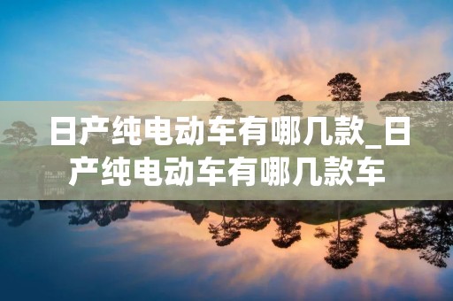 日产纯电动车有哪几款_日产纯电动车有哪几款车