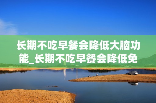 长期不吃早餐会降低大脑功能_长期不吃早餐会降低免疫力吗