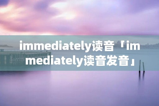 immediately读音「immediately读音发音」