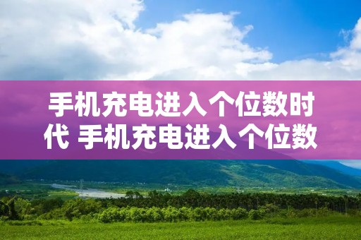 手机充电进入个位数时代 手机充电进入个位数时代1 手机充电进入个位数时代 手机充电进入个位数时代1