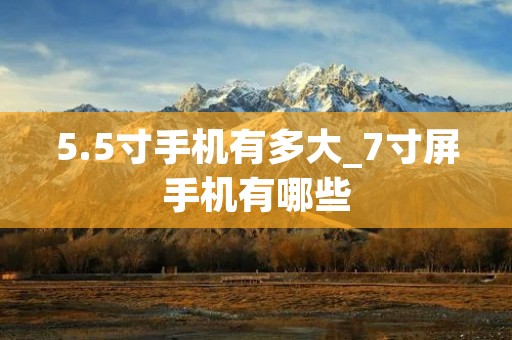 5.5寸手机有多大_7寸屏手机有哪些