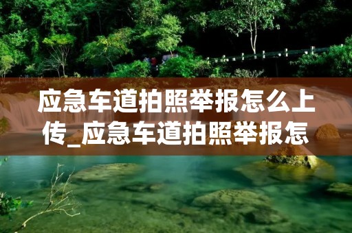 应急车道拍照举报怎么上传_应急车道拍照举报怎么上传12123照片 应急车道拍照举报怎么上传_应急车道拍照举报怎么上传12123照片