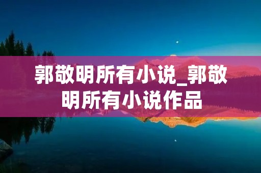 郭敬明所有小说_郭敬明所有小说作品
