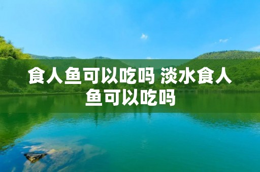 食人鱼可以吃吗 淡水食人鱼可以吃吗