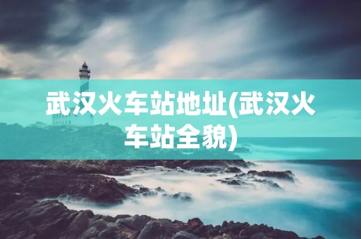 武汉火车站地址(武汉火车站全貌)