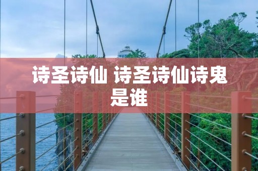 诗圣诗仙 诗圣诗仙诗鬼是谁 诗圣诗仙 诗圣诗仙诗鬼是谁