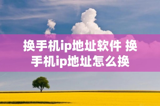 换手机ip地址软件 换手机ip地址怎么换