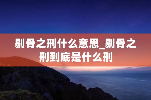 剔骨之刑什么意思_剔骨之刑到底是什么刑 剔骨之刑什么意思_剔骨之刑到底是什么刑