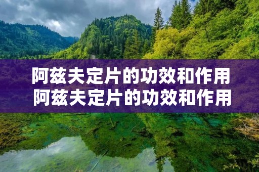 阿兹夫定片的功效和作用 阿兹夫定片的功效和作用及副作用 阿兹夫定片的功效和作用 阿兹夫定片的功效和作用及副作用