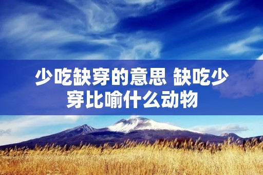 少吃缺穿的意思 缺吃少穿比喻什么动物