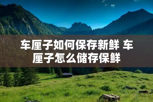 车厘子如何保存新鲜 车厘子怎么储存保鲜