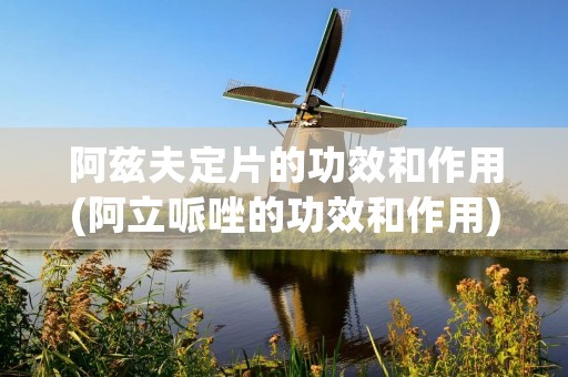 阿兹夫定片的功效和作用(阿立哌唑的功效和作用)