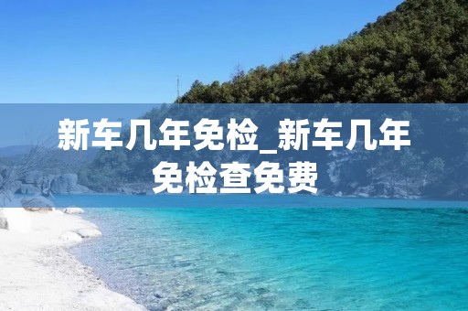 新车几年免检_新车几年免检查免费