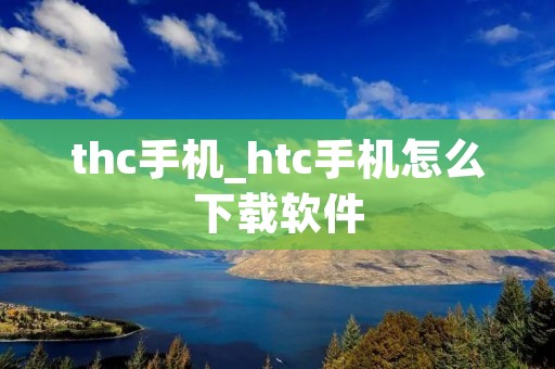 thc手机_htc手机怎么下载软件