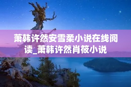 萧韩许然安雪柔小说在线阅读_萧韩许然肖筱小说