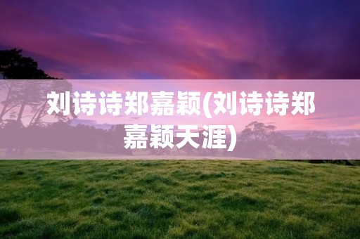 刘诗诗郑嘉颖(刘诗诗郑嘉颖天涯) 刘诗诗郑嘉颖(刘诗诗郑嘉颖天涯)